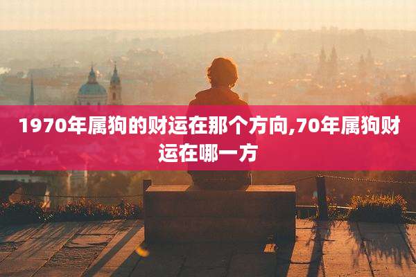 1970年属狗的财运在那个方向,70年属狗财运在哪一方