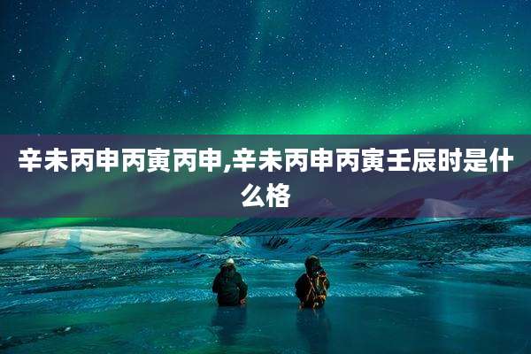 辛未丙申丙寅丙申,辛未丙申丙寅壬辰时是什么格