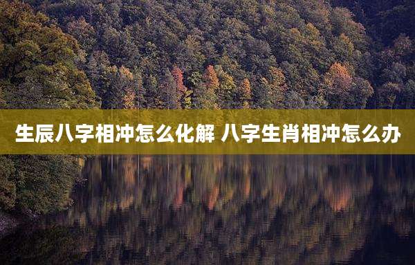 生辰八字相冲怎么化解 八字生肖相冲怎么办