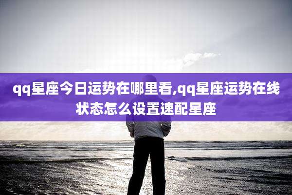 qq星座今日运势在哪里看,qq星座运势在线状态怎么设置速配星座