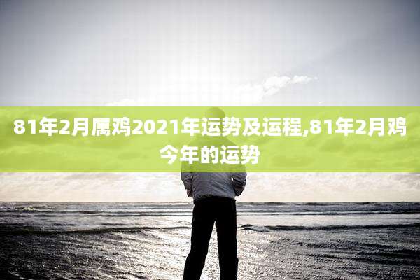 81年2月属鸡2021年运势及运程,81年2月鸡今年的运势