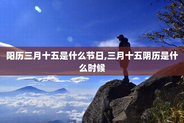 阳历三月十五是什么节日,三月十五阴历是什么时候