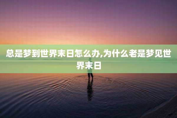 总是梦到世界末日怎么办,为什么老是梦见世界末日
