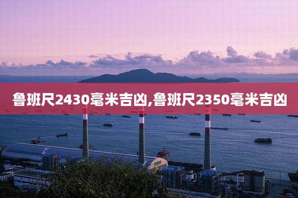 鲁班尺2430毫米吉凶,鲁班尺2350毫米吉凶