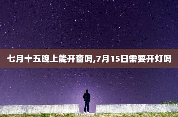 七月十五晚上能开窗吗,7月15日需要开灯吗