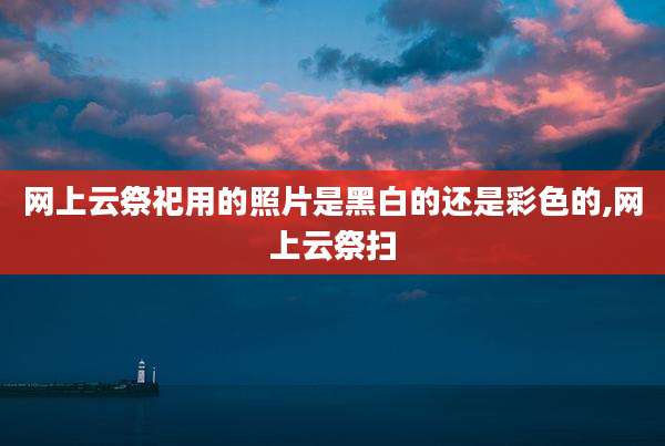 网上云祭祀用的照片是黑白的还是彩色的,网上云祭扫
