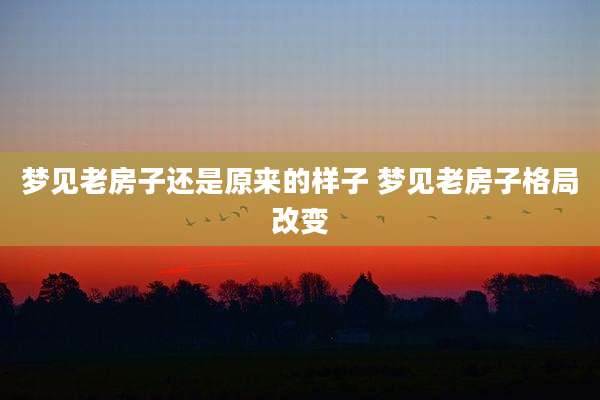 梦见老房子还是原来的样子 梦见老房子格局改变