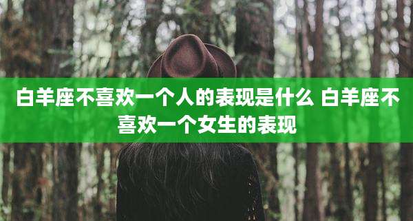 白羊座不喜欢一个人的表现是什么 白羊座不喜欢一个女生的表现