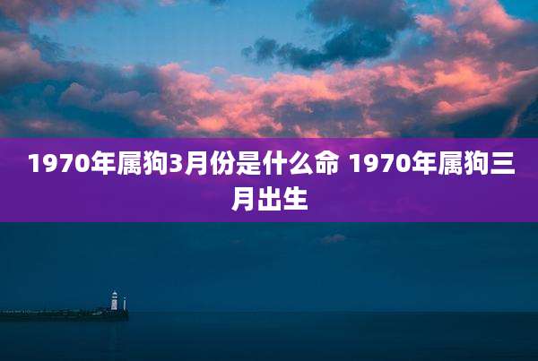 1970年属狗3月份是什么命 1970年属狗三月出生