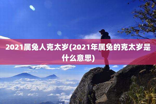 2021属兔人克太岁(2021年属兔的克太岁是什么意思)