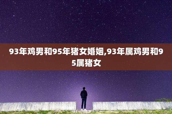 93年鸡男和95年猪女婚姻,93年属鸡男和95属猪女