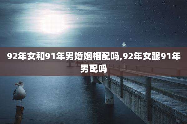 92年女和91年男婚姻相配吗,92年女跟91年男配吗