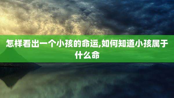 怎样看出一个小孩的命运,如何知道小孩属于什么命