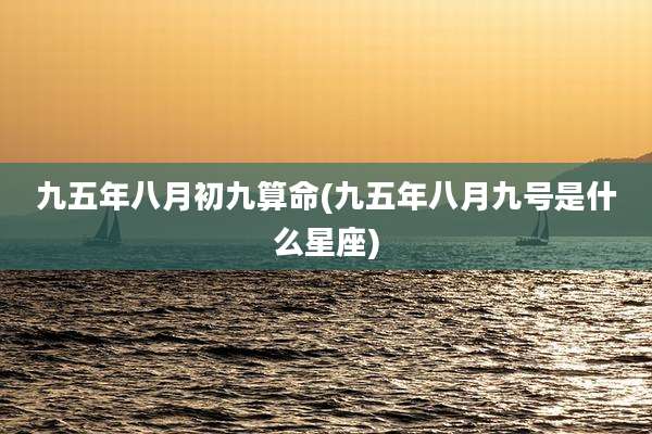 九五年八月初九算命(九五年八月九号是什么星座)