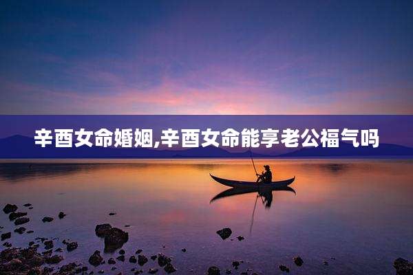 辛酉女命婚姻,辛酉女命能享老公福气吗