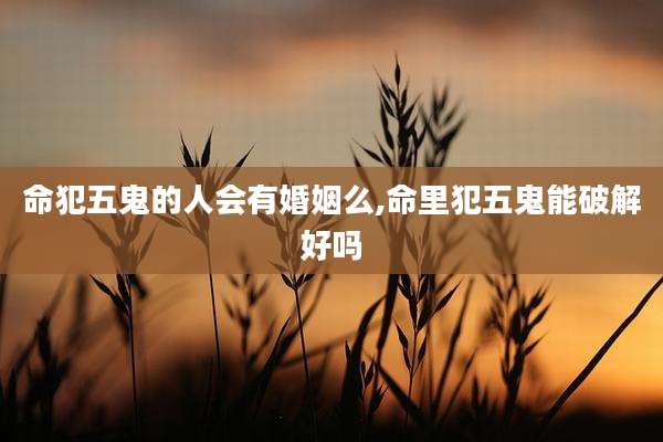 命犯五鬼的人会有婚姻么,命里犯五鬼能破解好吗