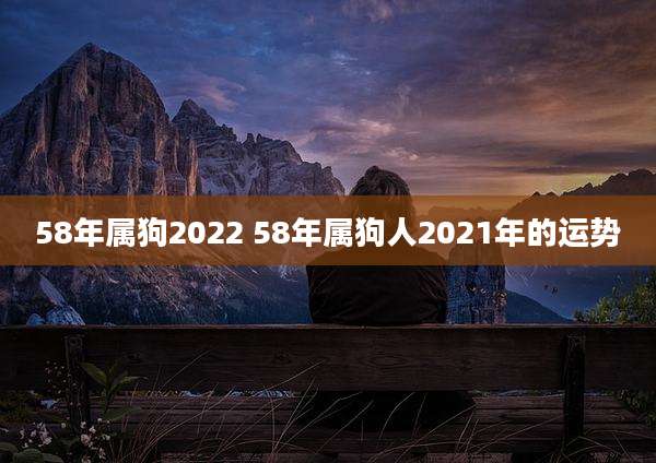 58年属狗2022 58年属狗人2021年的运势