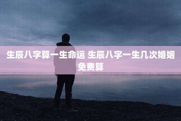 生辰八字算一生命运 生辰八字一生几次婚姻免费算