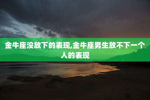 金牛座没放下的表现,金牛座男生放不下一个人的表现
