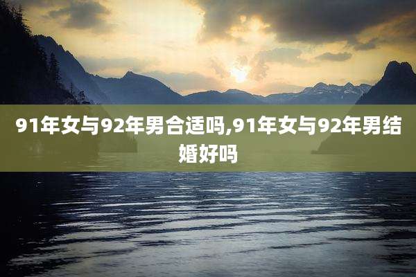 91年女与92年男合适吗,91年女与92年男结婚好吗
