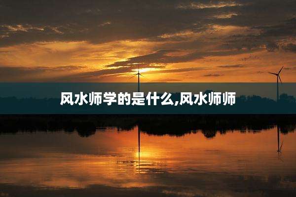 风水师学的是什么,风水师师
