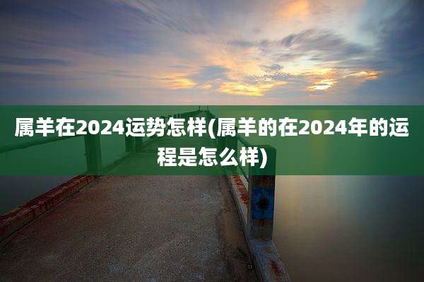 属羊在2024运势怎样(属羊的在2024年的运程是怎么样)