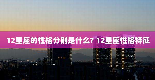 12星座的性格分别是什么? 12星座性格特征