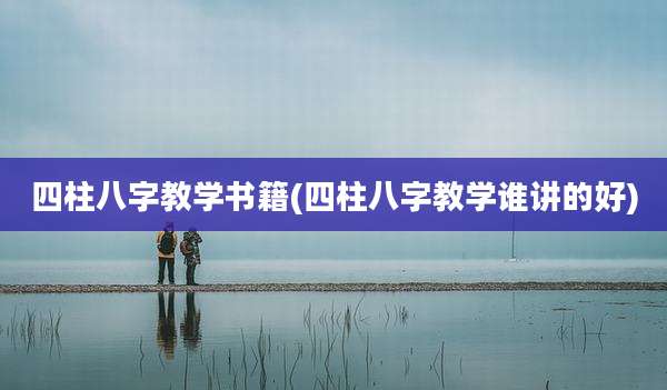 四柱八字教学书籍(四柱八字教学谁讲的好)