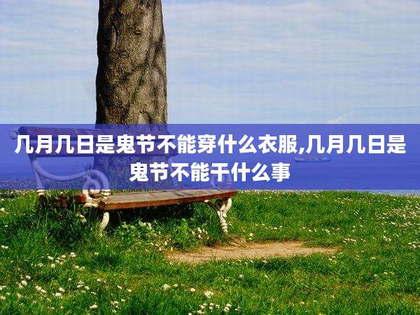 几月几日是鬼节不能穿什么衣服,几月几日是鬼节不能干什么事