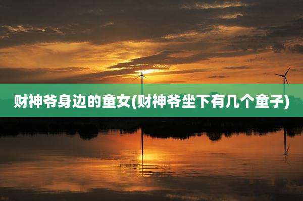 财神爷身边的童女(财神爷坐下有几个童子)