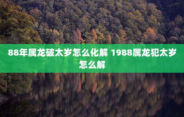 88年属龙破太岁怎么化解 1988属龙犯太岁怎么解