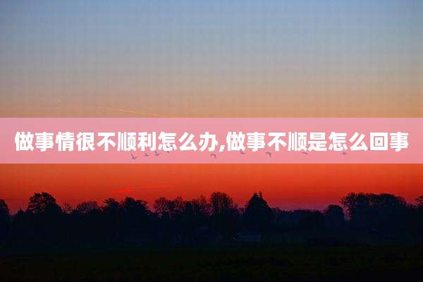 做事情很不顺利怎么办,做事不顺是怎么回事