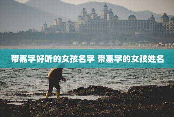 带嘉字好听的女孩名字 带嘉字的女孩姓名