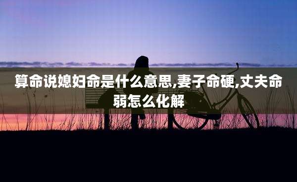 算命说媳妇命是什么意思,妻子命硬,丈夫命弱怎么化解
