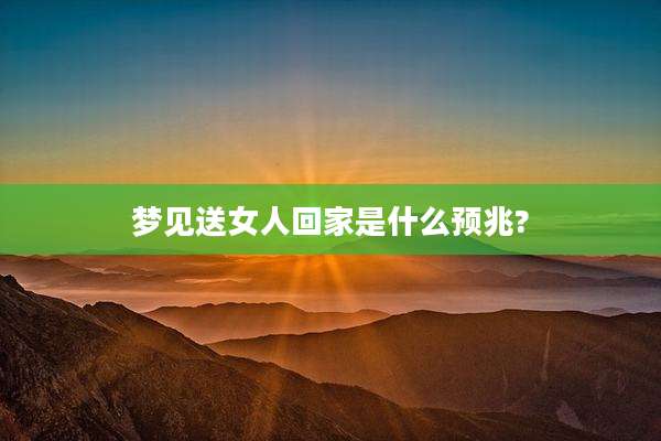 梦见送女人回家是什么预兆?