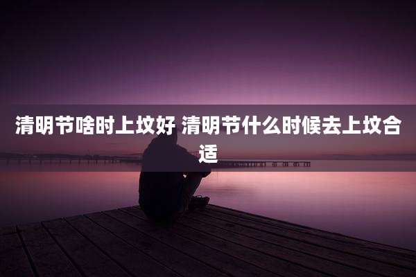 清明节啥时上坟好 清明节什么时候去上坟合适