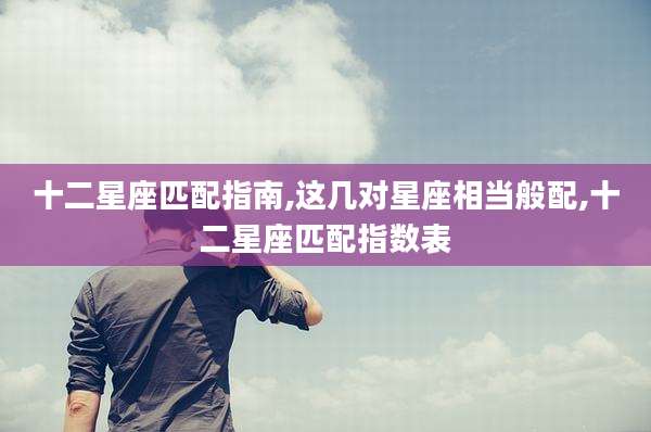 十二星座匹配指南,这几对星座相当般配,十二星座匹配指数表