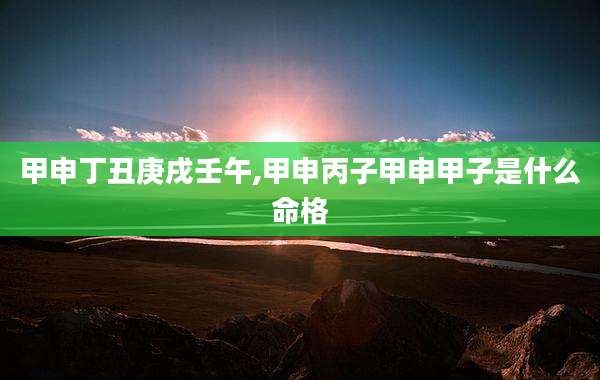 甲申丁丑庚戌壬午,甲申丙子甲申甲子是什么命格