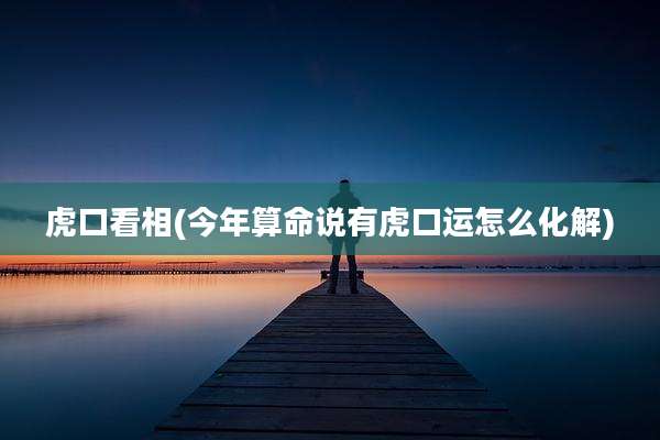 虎口看相(今年算命说有虎口运怎么化解)