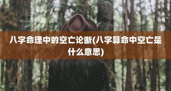 八字命理中的空亡论断(八字算命中空亡是什么意思)