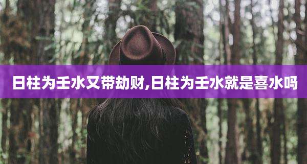 日柱为壬水又带劫财,日柱为壬水就是喜水吗