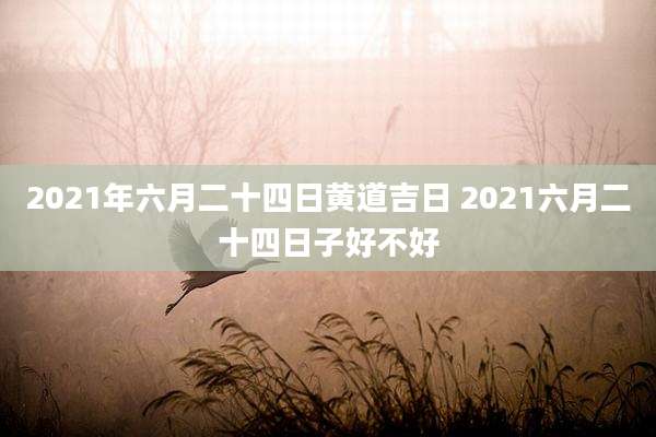 2021年六月二十四日黄道吉日 2021六月二十四日子好不好