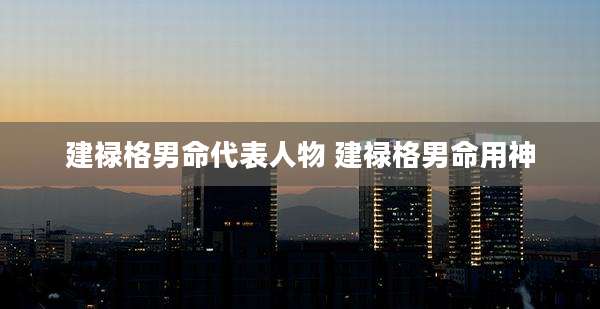 建禄格男命代表人物 建禄格男命用神