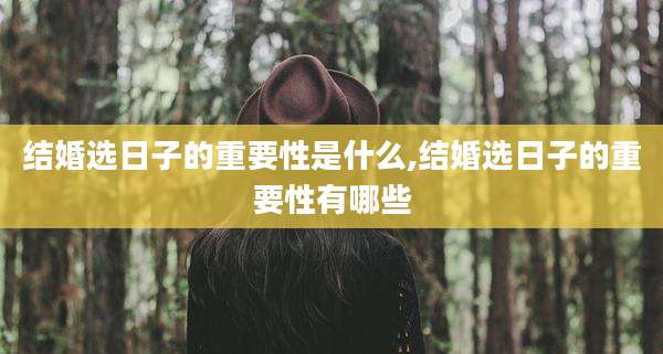 结婚选日子的重要性是什么,结婚选日子的重要性有哪些