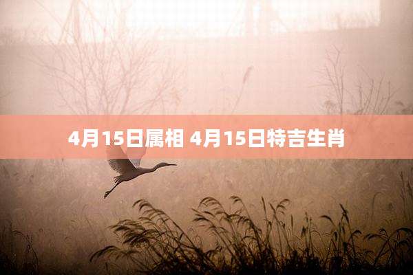 4月15日属相 4月15日特吉生肖