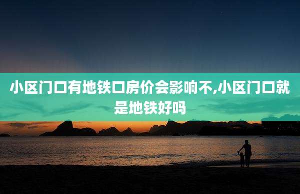 小区门口有地铁口房价会影响不,小区门口就是地铁好吗