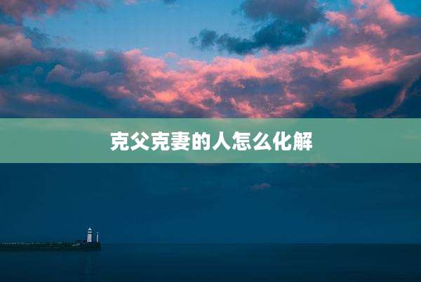 克父克妻的人怎么化解
