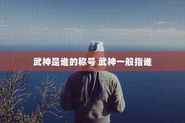 武神是谁的称号 武神一般指谁