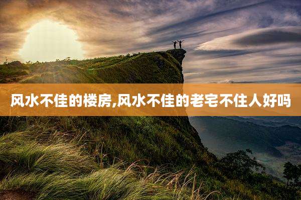 风水不佳的楼房,风水不佳的老宅不住人好吗