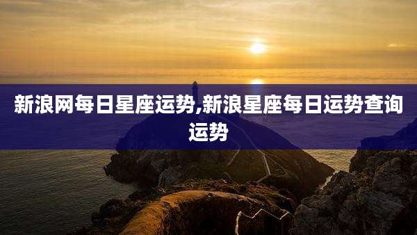 新浪网每日星座运势,新浪星座每日运势查询运势